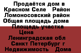 Продаётся дом в Красном Селе › Район ­ Ломоносовский район › Общая площадь дома ­ 90 › Площадь участка ­ 10 › Цена ­ 4 900 000 - Ленинградская обл., Санкт-Петербург г. Недвижимость » Дома, коттеджи, дачи продажа   . Ленинградская обл.